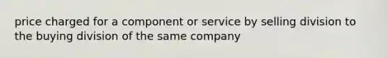 price charged for a component or service by selling division to the buying division of the same company