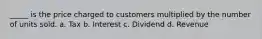 _____ is the price charged to customers multiplied by the number of units sold. a. Tax b. Interest c. Dividend d. Revenue