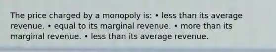 The price charged by a monopoly is: • less than its average revenue. • equal to its marginal revenue. • more than its marginal revenue. • less than its average revenue.