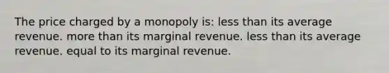 The price charged by a monopoly is: <a href='https://www.questionai.com/knowledge/k7BtlYpAMX-less-than' class='anchor-knowledge'>less than</a> its average revenue. <a href='https://www.questionai.com/knowledge/keWHlEPx42-more-than' class='anchor-knowledge'>more than</a> its marginal revenue. less than its average revenue. equal to its marginal revenue.