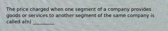 The price charged when one segment of a company provides goods or services to another segment of the same company is called a(n) _________