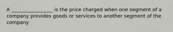 A _________________ is the price charged when one segment of a company provides goods or services to another segment of the company