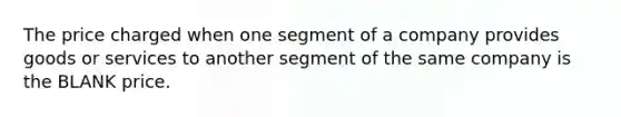 The price charged when one segment of a company provides goods or services to another segment of the same company is the BLANK price.