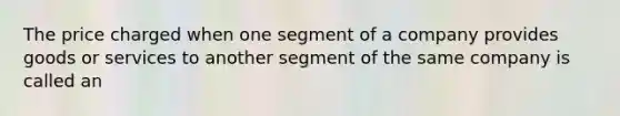 The price charged when one segment of a company provides goods or services to another segment of the same company is called an