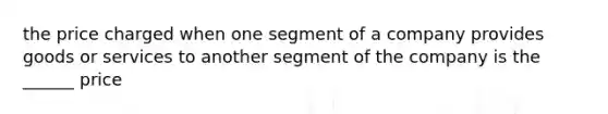 the price charged when one segment of a company provides goods or services to another segment of the company is the ______ price