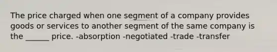 The price charged when one segment of a company provides goods or services to another segment of the same company is the ______ price. -absorption -negotiated -trade -transfer