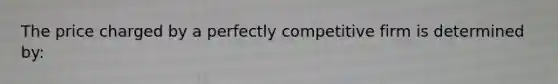 The price charged by a perfectly competitive firm is determined by:​