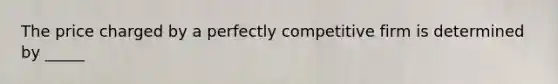 The price charged by a perfectly competitive firm is determined by _____