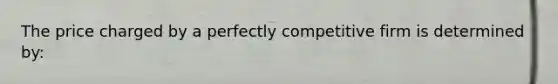 The price charged by a perfectly competitive firm is determined by: