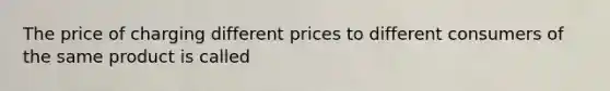 The price of charging different prices to different consumers of the same product is called