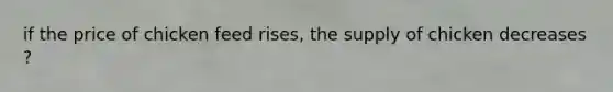 if the price of chicken feed rises, the supply of chicken decreases ?