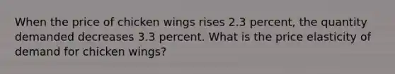 When the price of chicken wings rises 2.3 percent, the quantity demanded decreases 3.3 percent. What is the price elasticity of demand for chicken wings​?