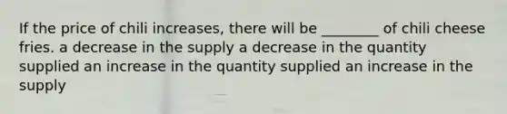 If the price of chili increases, there will be ________ of chili cheese fries. a decrease in the supply a decrease in the quantity supplied an increase in the quantity supplied an increase in the supply