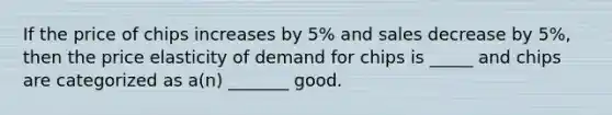 If the price of chips increases by 5% and sales decrease by 5%, then the price elasticity of demand for chips is _____ and chips are categorized as a(n) _______ good.