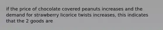 if the price of chocolate covered peanuts increases and the demand for strawberry licorice twists increases, this indicates that the 2 goods are