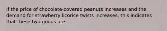 If the price of chocolate-covered peanuts increases and the demand for strawberry licorice twists increases, this indicates that these two goods are: