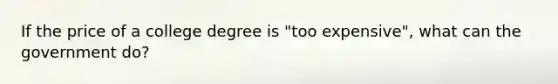 If the price of a college degree is "too expensive", what can the government do?
