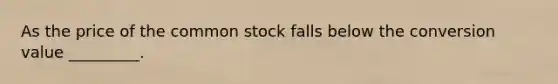 As the price of the common stock falls below the conversion value _________.