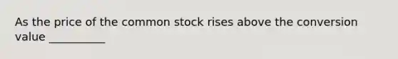 As the price of the common stock rises above the conversion value __________