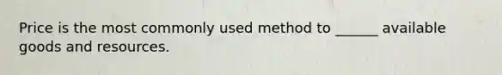 Price is the most commonly used method to ______ available goods and resources.