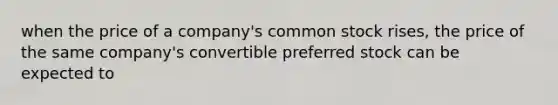 when the price of a company's common stock rises, the price of the same company's convertible preferred stock can be expected to