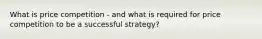 What is price competition - and what is required for price competition to be a successful strategy?