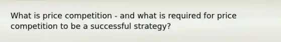 What is price competition - and what is required for price competition to be a successful strategy?