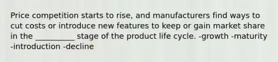 Price competition starts to rise, and manufacturers find ways to cut costs or introduce new features to keep or gain market share in the __________ stage of the product life cycle. -growth -maturity -introduction -decline