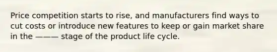 Price competition starts to rise, and manufacturers find ways to cut costs or introduce new features to keep or gain market share in the ——— stage of the product life cycle.