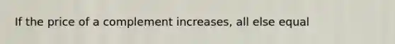 If the price of a complement increases, all else equal