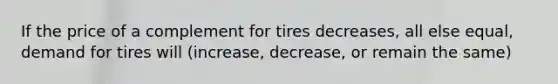 If the price of a complement for tires decreases, all else equal, demand for tires will (increase, decrease, or remain the same)