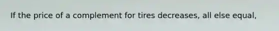 If the price of a complement for tires decreases, all else equal,