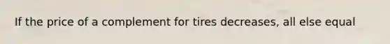 If the price of a complement for tires decreases, all else equal