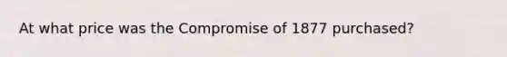 At what price was the Compromise of 1877 purchased?