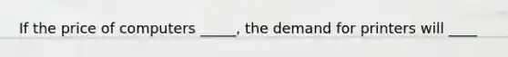 If the price of computers _____, the demand for printers will ____