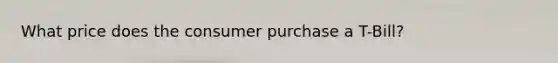 What price does the consumer purchase a T-Bill?