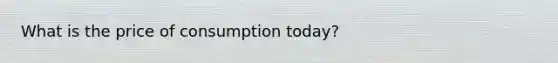 What is the price of consumption today?