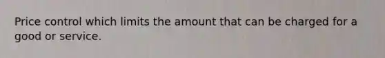 Price control which limits the amount that can be charged for a good or service.