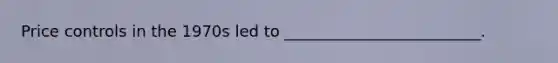 Price controls in the 1970s led to _________________________.