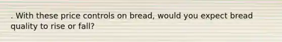 . With these price controls on bread, would you expect bread quality to rise or fall?