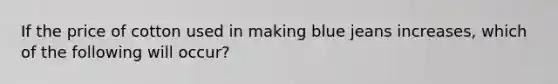If the price of cotton used in making blue jeans increases, which of the following will occur?