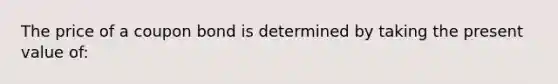 The price of a coupon bond is determined by taking the present value of: