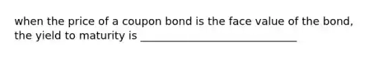 when the price of a coupon bond is the face value of the bond, the yield to maturity is _____________________________