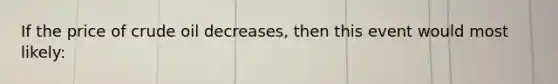 If the price of crude oil decreases, then this event would most likely: