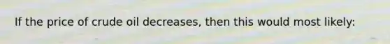 If the price of crude oil decreases, then this would most likely:
