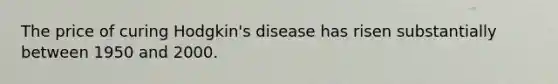 The price of curing Hodgkin's disease has risen substantially between 1950 and 2000.