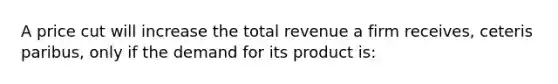 A price cut will increase the total revenue a firm receives, ceteris paribus, only if the demand for its product is: