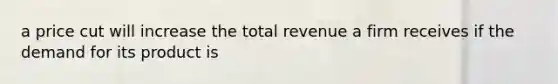 a price cut will increase the total revenue a firm receives if the demand for its product is