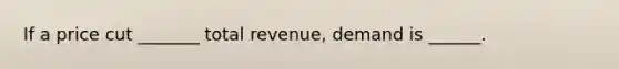 If a price cut​ _______ total​ revenue, demand is​ ______.