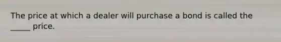 The price at which a dealer will purchase a bond is called the _____ price.